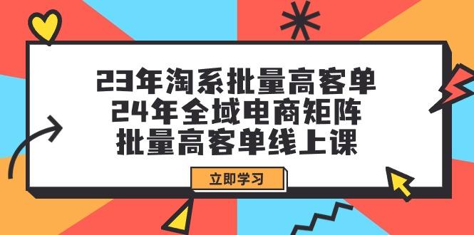 cfd680693c9133393c02fe32c53980c2.jpeg (9636期)23年淘系批量高客单+24年全域电商矩阵,批量高客单线上课(109节课)
