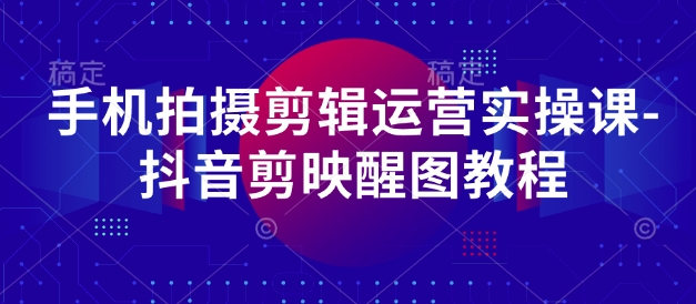 cfee585478718a61b0c5e8e909eee28c.jpeg 手机拍摄剪辑运营实操课-抖音剪映醒图教程