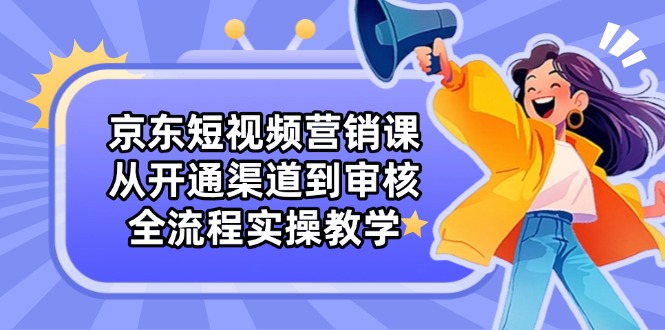 d05b9ff0e604b1b95b6caa85f979aca5.jpeg 京东短视频营销课:从开通渠道到审核,全流程实操教学