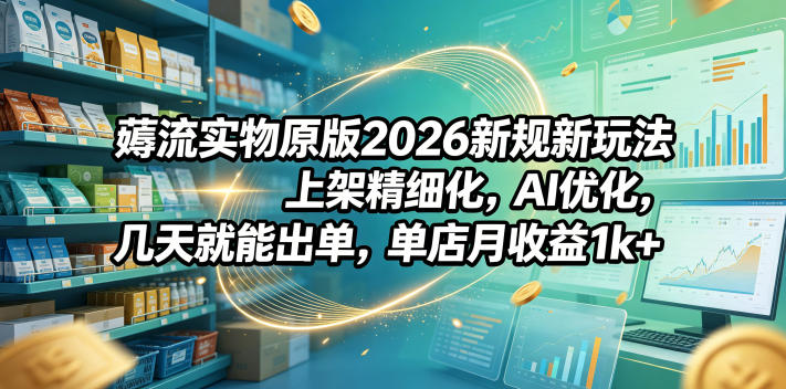 薅流实物原版2026新规新玩法,上架精细化,AI优化,几天就能出单,单店月收益1k+-鼎铸网