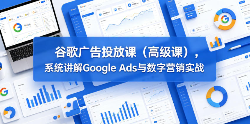 谷歌广告投放课(高级课),系统讲解Google Ads与数字营销实战-鼎铸网