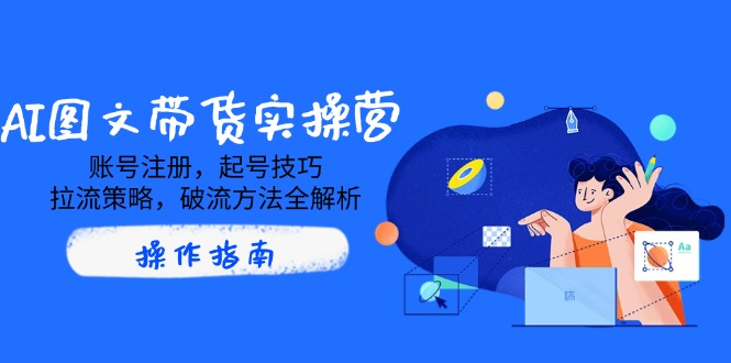 AI图文带货实操营，账号注册，起号技巧，拉流策略，破流方法全解析-鼎铸网