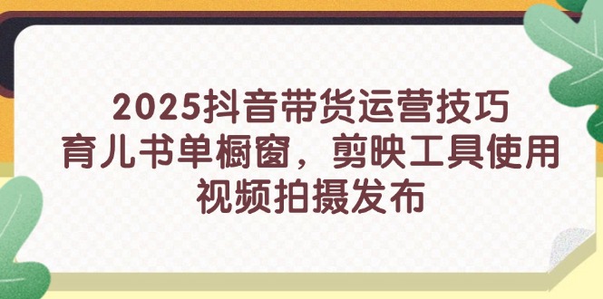 2025抖音带货运营技巧，育儿书单橱窗，剪映工具使用，视频拍摄发布-鼎铸网