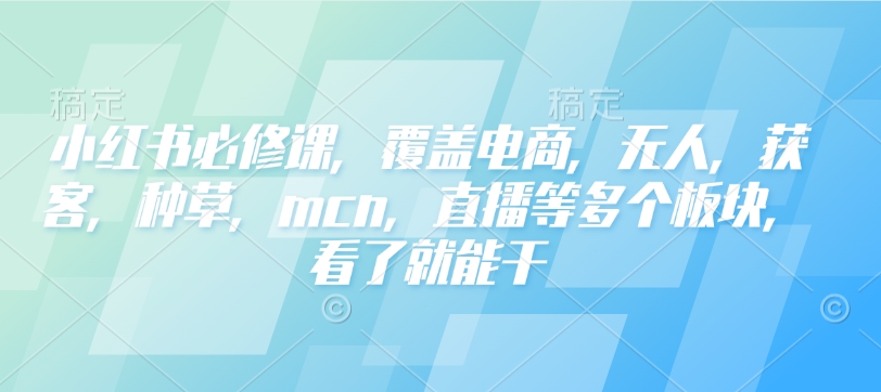 d1bbb45a2e793161a973075e0d549557.jpeg 小红书必修课,覆盖电商,无人,获客,种草,mcn,直播等多个板块,看了就能干