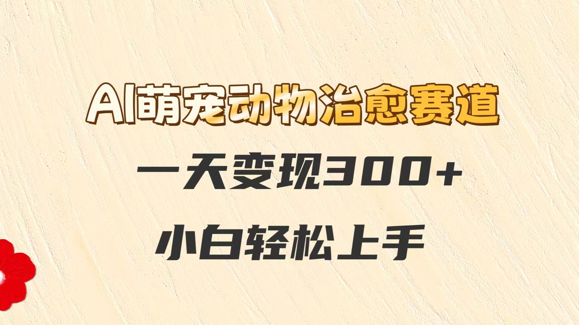 AI萌宠动物治愈赛道，一天变现300+，小白轻松上手-鼎铸网
