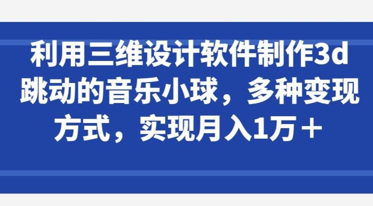 利用三维设计软件制作3d跳动的音乐小球，多种变现方式，实现月入1万+【揭秘】-鼎铸网