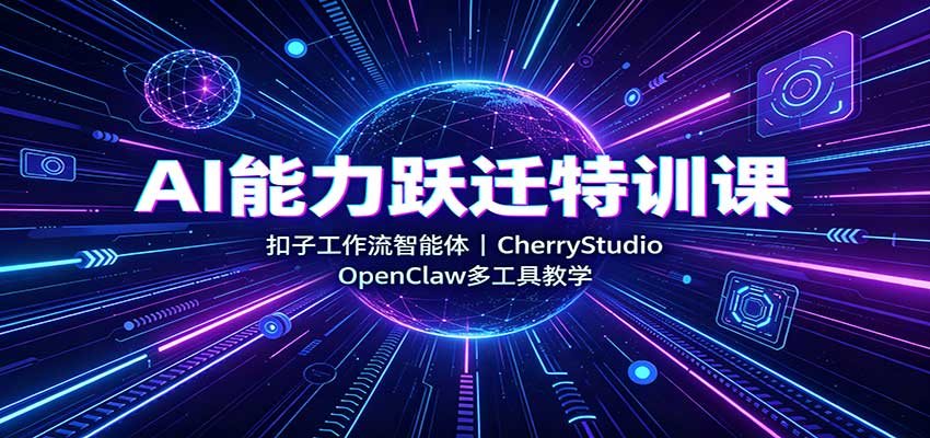 AI能力跃迁特训课：扣子工作流智能体，CherryStudio，OpenClaw多工具教学-鼎铸网
