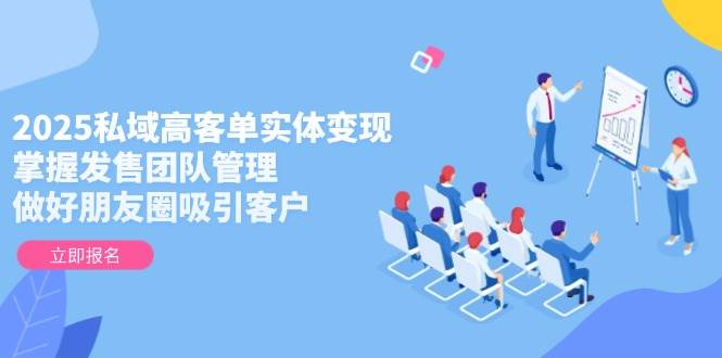 2025私域高客单实体变现,掌握发售团队管理,做好朋友圈吸引客户-鼎铸网
