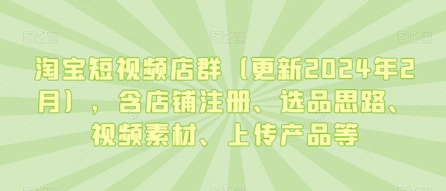 d272cf778e1cc24c81cdcb29daab9e9a.jpeg 淘宝短视频店群(更新2024年2月),含店铺注册、选品思路、视频素材、上传产品等