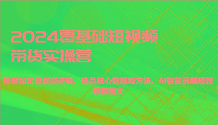 2024零基础短视频带货实操营-搭建和定位底层逻辑、选品核心数据和方法、AI智能剪辑-鼎铸网