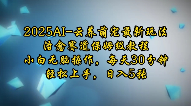 2025AI云养萌宠最新玩法，治愈赛道保姆级教程，小白无脑操作，每天30分钟，轻松上手，日入5张-鼎铸网