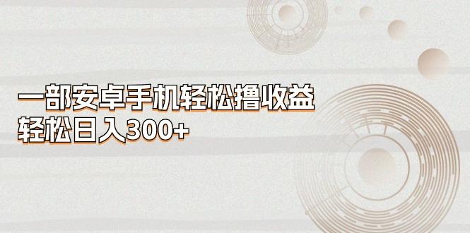 一部安卓手机轻松撸收益，轻松日入300+-鼎铸网