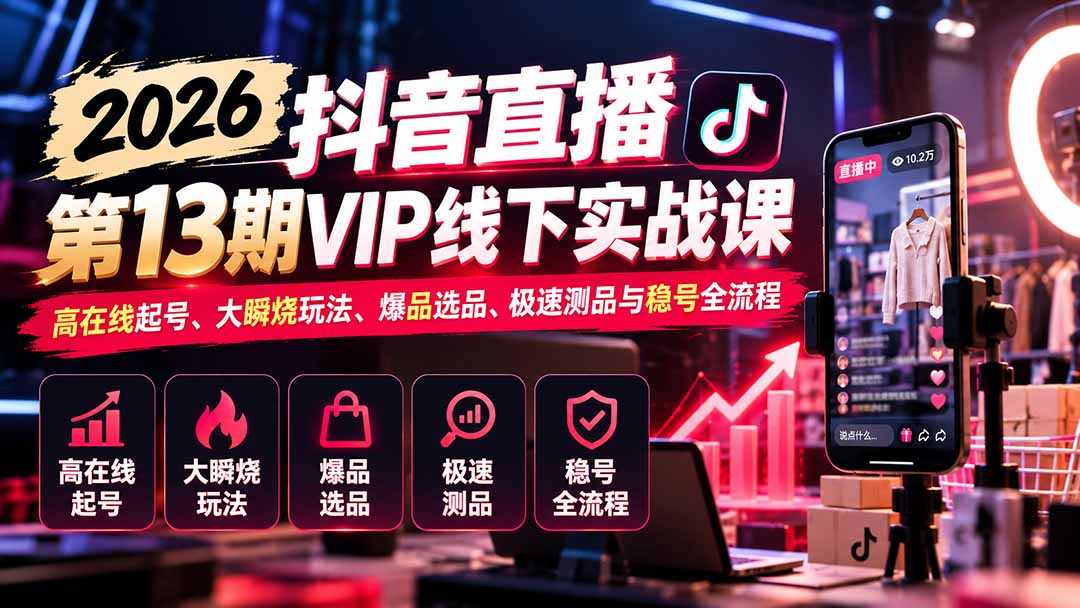 2026抖音直播第13期VIP线下实战课：高在线起号、大瞬烧玩法、爆品选品、极速测品与稳号全流程