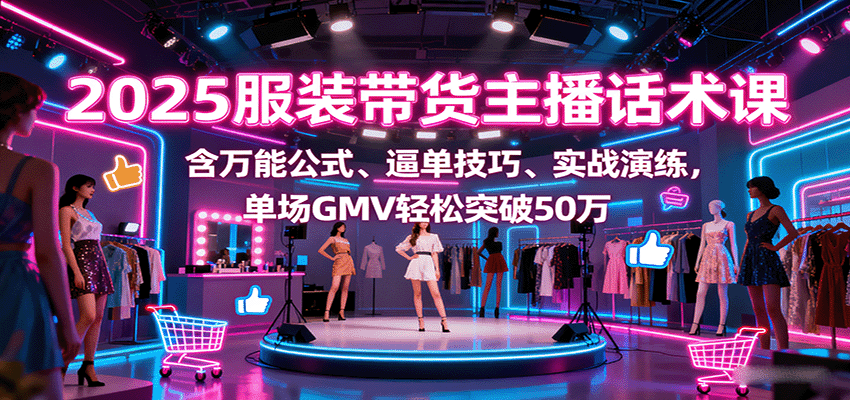 2025服装带货主播话术课，含万能公式、逼单技巧、实战演练，单场GMV轻松突破50万-鼎铸网