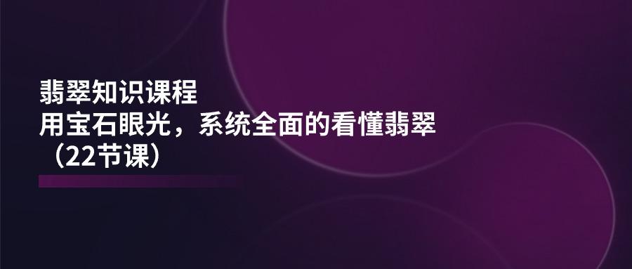 d3f85c80274f187e1cab5553c96353ba.jpeg 翡翠知识课程,用宝石眼光,系统全面的看懂翡翠(22节课