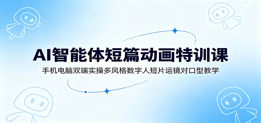 AI智能体短篇动画特训课：手机电脑双端实操多风格数字人短片运镜对口型教学-鼎铸网