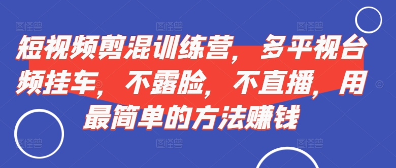 短视频‮剪混‬训练营，多平‮视台‬频挂车，不露脸，不直播，用最简单的方法赚钱-鼎铸网