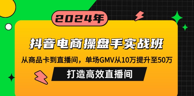 d4f7aac2088fea65e6ab3867a39838ac.jpeg 抖音电商操盘手实战班:从商品卡到直播间,单场GMV从10万提升至50万,…