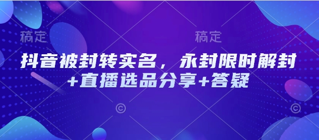 抖音被封转实名，永封限时解封+直播选品分享+答疑-鼎铸网