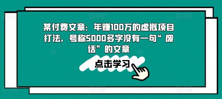 d56bebe41171e6e658efbc04703a8b16.jpeg 某付费文章:年赚100w的虚拟项目打法,号称5000多字没有一句“废话”的文章