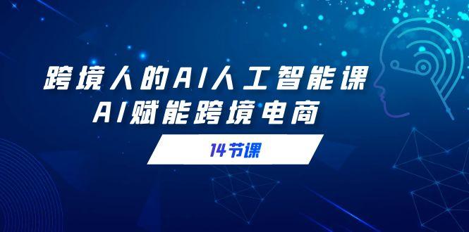 d5842f36c184cd67a5fdd2f984931c7d.jpeg 跨境人的AI人工智能课,AI赋能跨境电商(14节课)