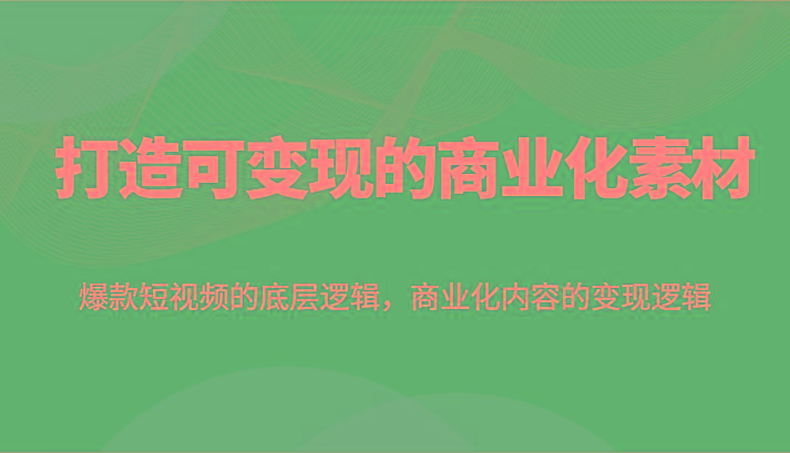打造可变现的商业化素材,爆款短视频的底层逻辑,商业化内容的变现逻辑-鼎铸网