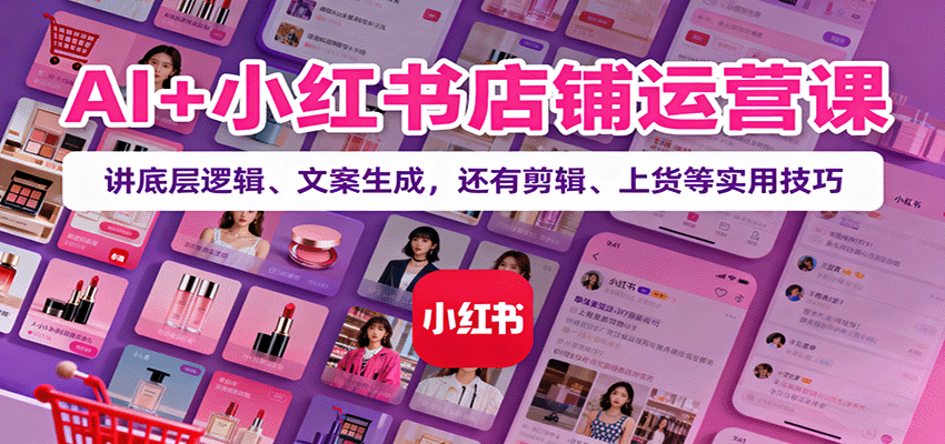 AI+小红书店铺运营课：讲底层逻辑、文案生成，还有剪辑、上货等实用技巧-鼎铸网