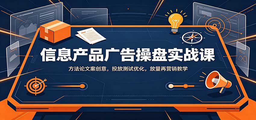 信息产品广告操盘实战课：方法论文案创意，投放测试优化，放量再营销教学-鼎铸网