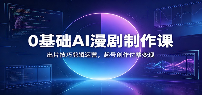 0基础AI漫剧制作课：出片技巧剪辑运营，起号创作付费变现-鼎铸网