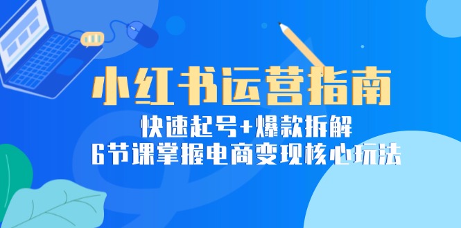 小红书运营指南：快速起号+爆款拆解，6节课掌握电商变现核心玩法-鼎铸网