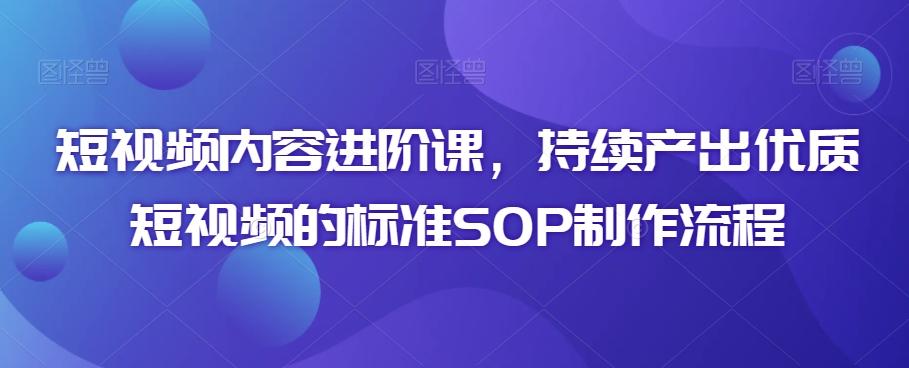 d784efe8b3c43fcdc30e11313e63a8c0.jpeg 短视频内容进阶课,持续产出优质短视频的标准SOP制作流程