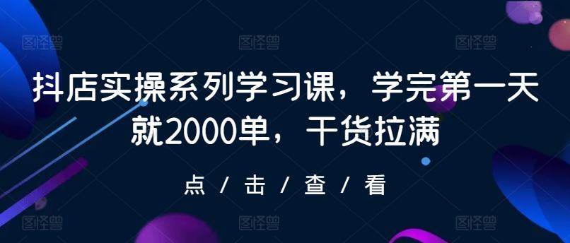 抖店实操系列学习课，学完第一天就2000单，干货拉满-鼎铸网