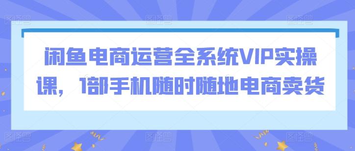 d7c5d6539fc5b337f76d9267b0c4280a.jpeg 闲鱼电商运营全系统VIP实操课,1部手机随时随地电商卖货