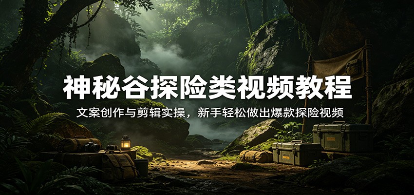神秘谷探险类视频教程:文案创作与剪辑实操,新手轻松做出爆款探险视频-鼎铸网
