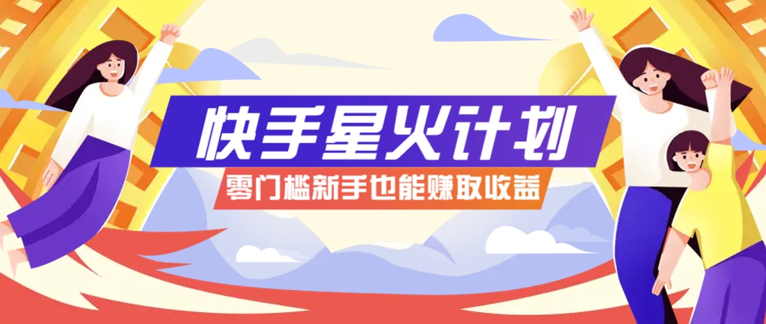 快手星火计划，零门槛、零粉丝也能参与，而且收益可观，一条视频爆赚7000+！-鼎铸网