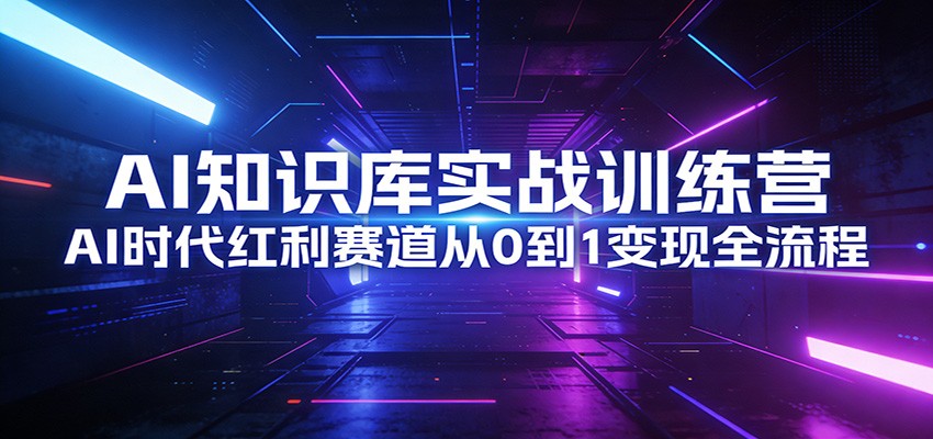 AI知识库实战训练营：AI时代红利赛道从0到1变现全流程-鼎铸网