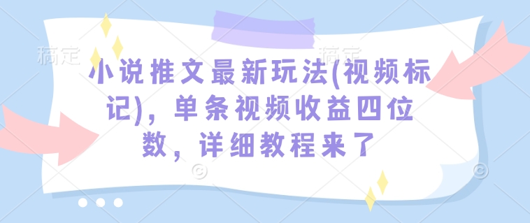 小说推文最新玩法(视频标记)，单条视频收益四位数，详细教程来了-鼎铸网