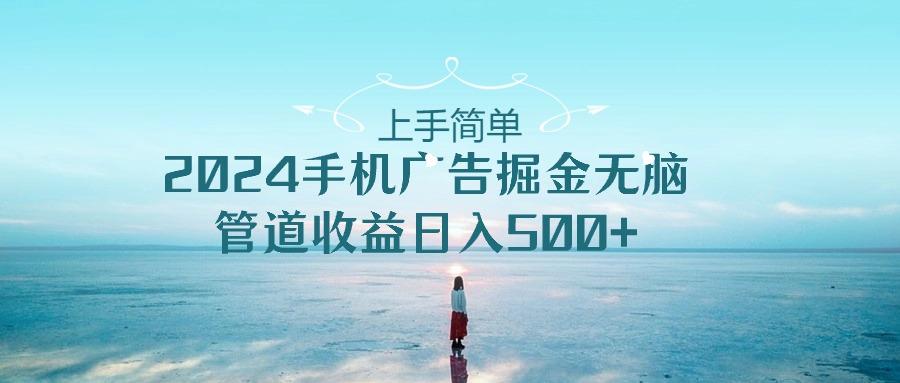 上手简单，2024手机广告掘金无脑，管道收益日入500+-鼎铸网