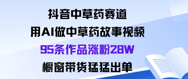 抖音中草药赛道,用Al做中草药故事视频95条作品涨粉28W,橱窗带货猛出单-鼎铸网