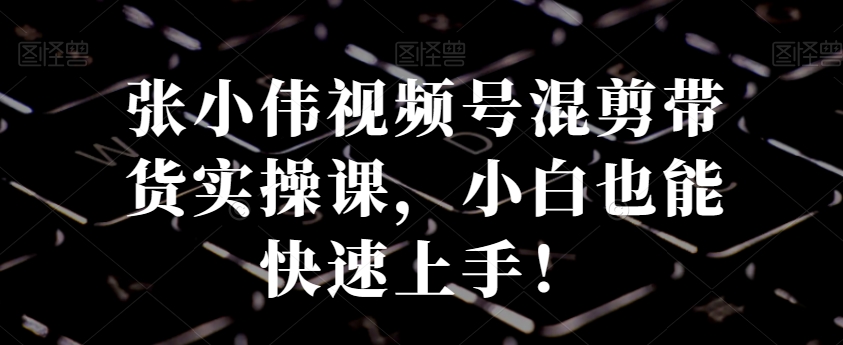 d8e902f2f5644b4f63827e6356c923df.jpeg 张小伟视频号混剪带货实操课,小白也能快速上手!