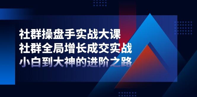 社群-操盘手实战大课：社群 全局增长成交实战，小白到大神的进阶之路-鼎铸网