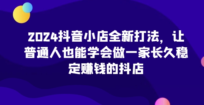 d91809efbf2aaa87c0d840d0e8db1d5f.jpeg 2024抖音小店全新打法,让普通人也能学会做一家长久稳定赚钱的抖店(更新)