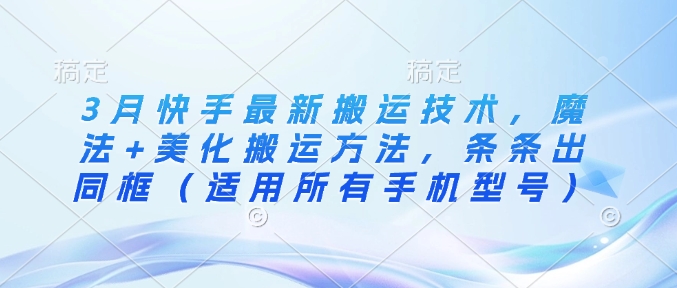 3月快手最新搬运技术，魔法+美化搬运方法，条条出同框(适用所有手机型号)-鼎铸网