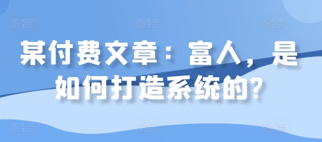 d9a42d7a373a078972097bfb21b37ac0.jpeg 某付费文章:富人,是如何打造系统的?