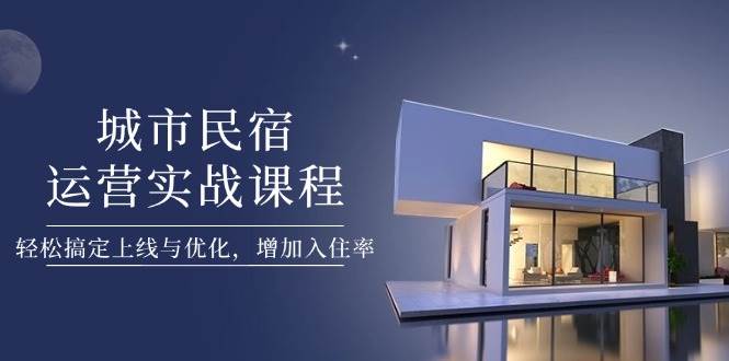 城市民宿运营实战课程，轻松搞定上线与优化，增加入住率-鼎铸网