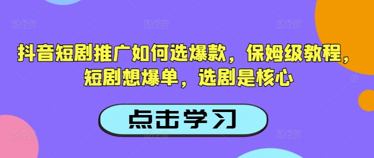 抖音短剧推广如何选爆款，保姆级教程，短剧想爆单，选剧是核心-鼎铸网