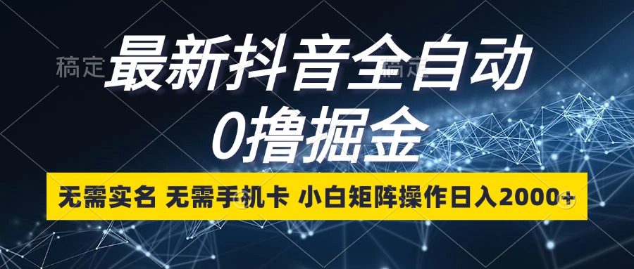 最新抖音全自动0撸掘金，无需实名，无需手机卡，小白矩阵操作日入2000+-鼎铸网