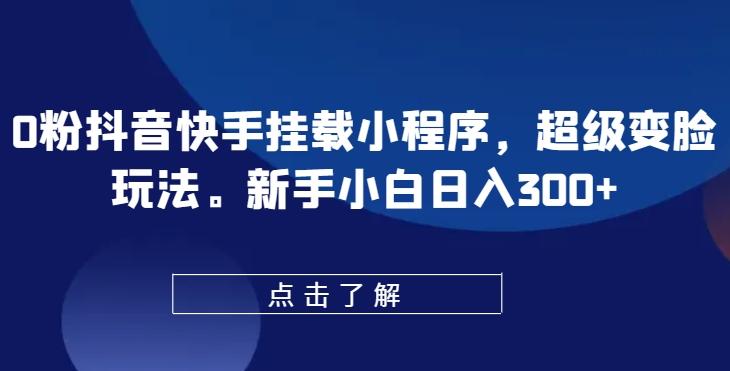 0粉抖音快手挂载小程序，超级变脸玩法，新手小白日入300+【揭秘】-鼎铸网