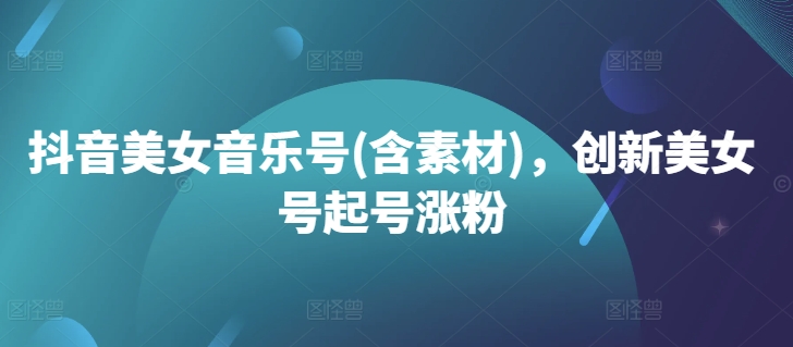 抖音美女音乐号(含素材)，创新美女号起号涨粉-鼎铸网