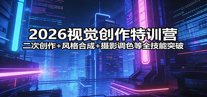 2026视觉创作特训营：二次创作+风格合成+摄影调色等全技能突破-鼎铸网